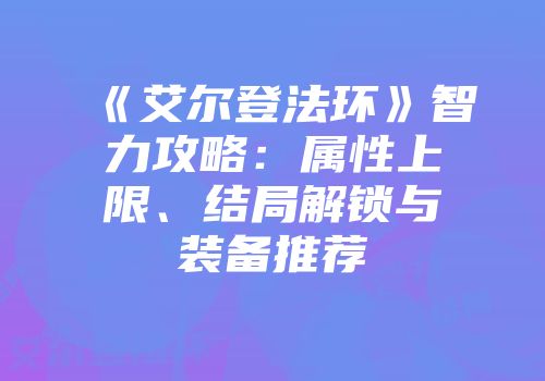 《艾尔登法环》智力攻略：属性上限、结局解锁与装备推荐