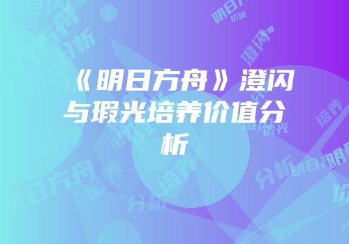 《明日方舟》澄闪与瑕光培养价值分析