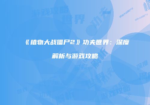 《植物大战僵尸2》功夫世界：深度解析与游戏攻略