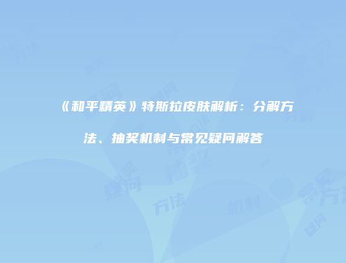 《和平精英》特斯拉皮肤解析：分解方法、抽奖机制与常见疑问解答