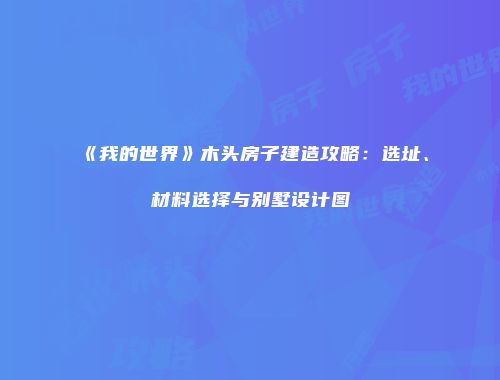 《我的世界》木头房子建造攻略：选址、材料选择与别墅设计图