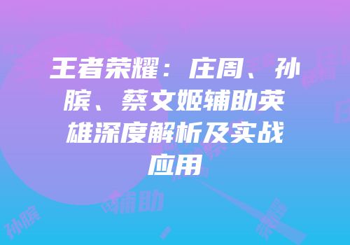 王者荣耀：庄周、孙膑、蔡文姬辅助英雄深度解析及实战应用