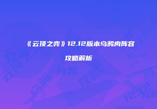 《云顶之弈》12.12版本乌鸦肉阵容攻略解析