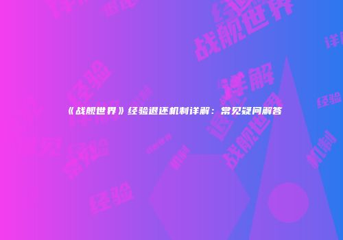 《战舰世界》经验退还机制详解：常见疑问解答