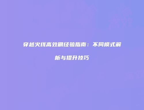 穿越火线高效刷经验指南：不同模式解析与提升技巧