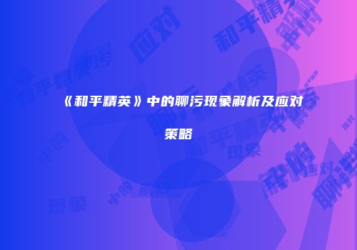 《和平精英》中的聊污现象解析及应对策略