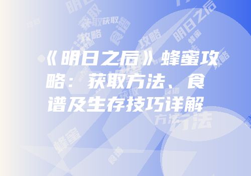 《明日之后》蜂蜜攻略：获取方法、食谱及生存技巧详解