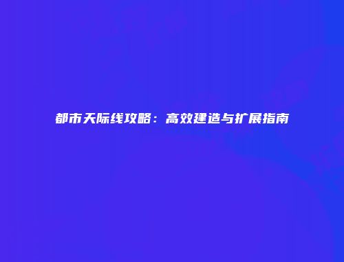 都市天际线攻略：高效建造与扩展指南