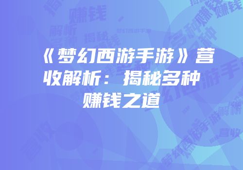 《梦幻西游手游》营收解析：揭秘多种赚钱之道