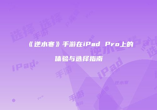 《逆水寒》手游在iPad Pro上的体验与选择指南