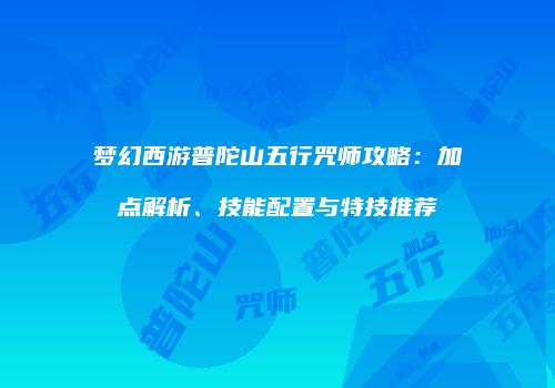 梦幻西游普陀山五行咒师攻略：加点解析、技能配置与特技推荐