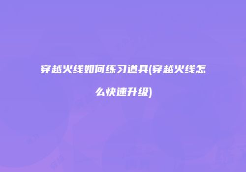 穿越火线如何练习道具(穿越火线怎么快速升级)