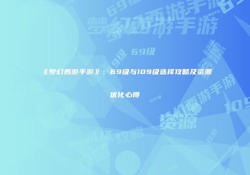 《梦幻西游手游》：69级与109级选择攻略及资源优化心得