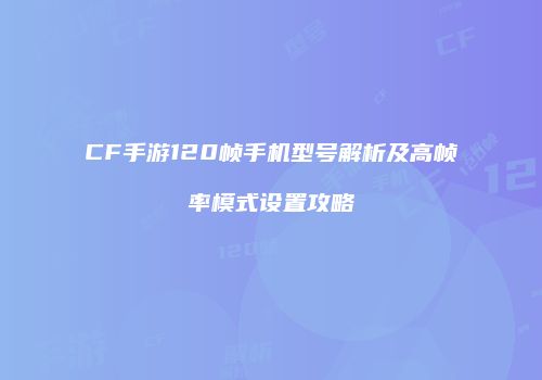 CF手游120帧手机型号解析及高帧率模式设置攻略