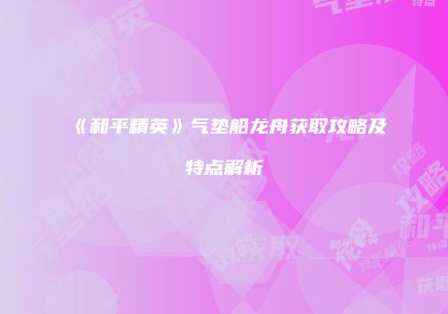 《和平精英》气垫船龙舟获取攻略及特点解析
