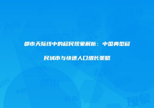 都市天际线中的移民现象解析：中国典型移民城市与快速人口增长策略
