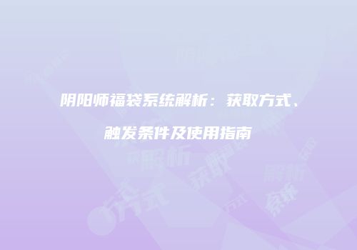 阴阳师福袋系统解析：获取方式、触发条件及使用指南