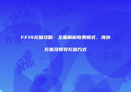 FF14充值攻略：全面解析收费模式、海外充值及账号充值方式