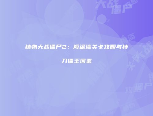 植物大战僵尸2：海盗湾关卡攻略与持刀僵王图鉴