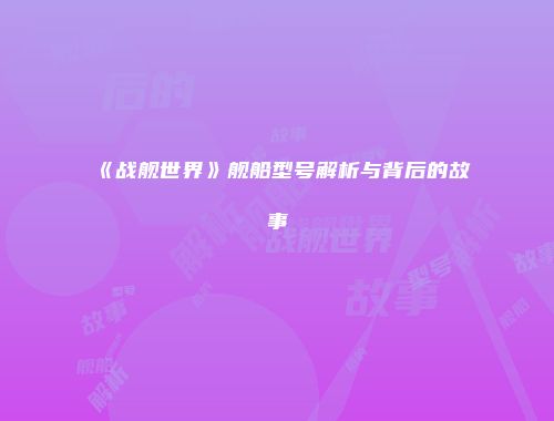 《战舰世界》舰船型号解析与背后的故事