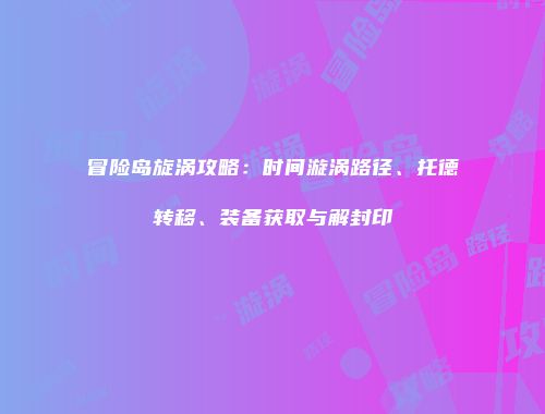 冒险岛旋涡攻略：时间漩涡路径、托德转移、装备获取与解封印