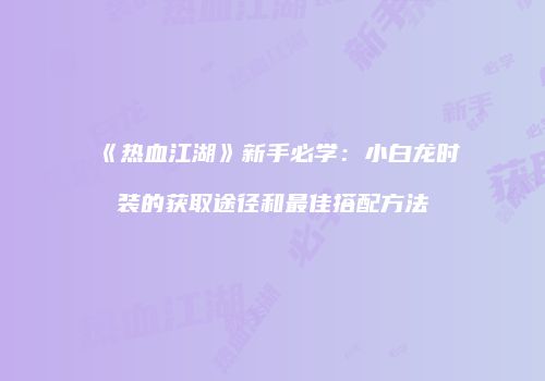 《热血江湖》新手必学：小白龙时装的获取途径和最佳搭配方法