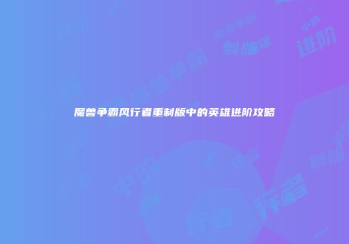魔兽争霸风行者重制版中的英雄进阶攻略