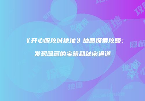 《开心服攻城掠地》地图探索攻略：发现隐藏的宝箱和秘密通道