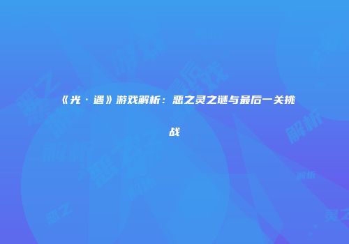 《光·遇》游戏解析：恶之灵之谜与最后一关挑战