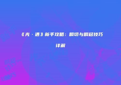 《光·遇》新手攻略：瞬切与瞬移技巧详解