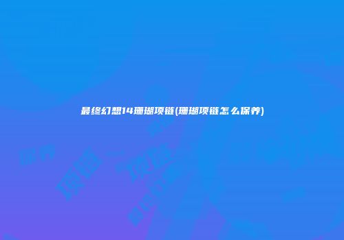 最终幻想14珊瑚项链(珊瑚项链怎么保养)