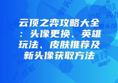 云顶之弈攻略大全：头像更换、英雄玩法、皮肤推荐及新头像获取方法