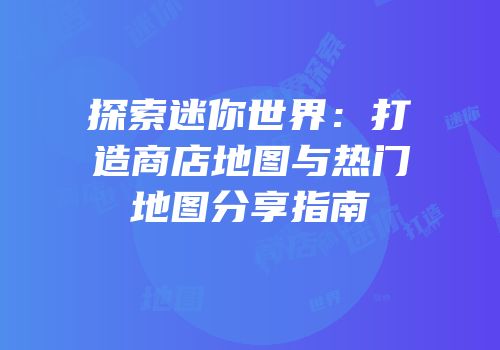 探索迷你世界：打造商店地图与热门地图分享指南