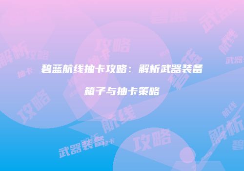 碧蓝航线抽卡攻略：解析武器装备箱子与抽卡策略