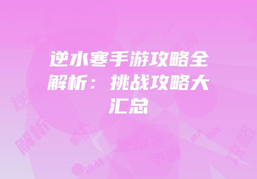 逆水寒手游攻略全解析：挑战攻略大汇总