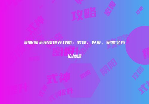 阴阳师亲密度提升攻略：式神、好友、宠物全方位加速
