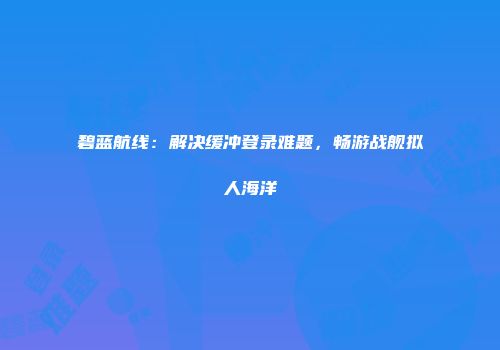 碧蓝航线：解决缓冲登录难题，畅游战舰拟人海洋