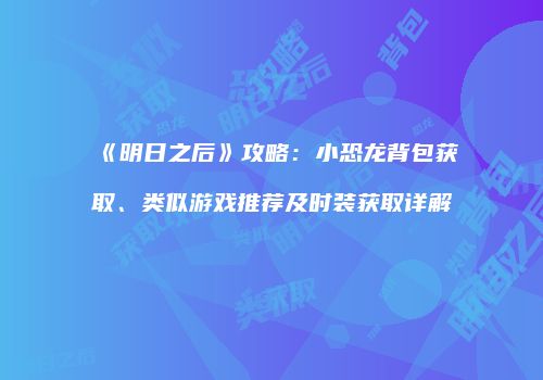《明日之后》攻略：小恐龙背包获取、类似游戏推荐及时装获取详解
