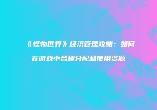 《怪物世界》经济管理攻略：如何在游戏中合理分配和使用资源