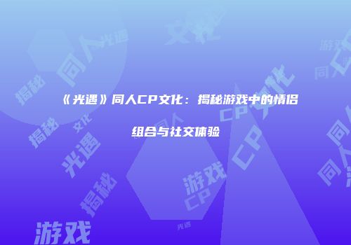 《光遇》同人CP文化：揭秘游戏中的情侣组合与社交体验
