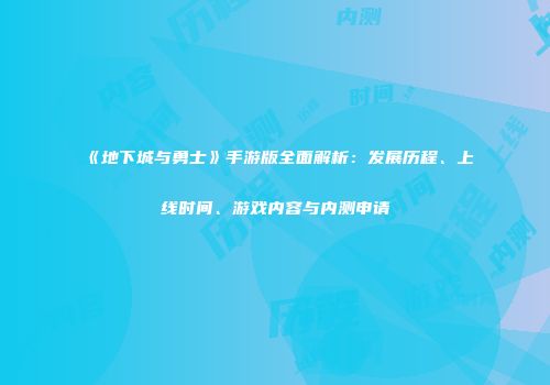 《地下城与勇士》手游版全面解析：发展历程、上线时间、游戏内容与内测申请
