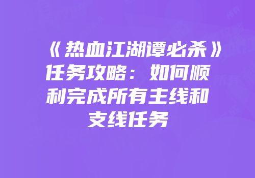 《热血江湖谭必杀》任务攻略：如何顺利完成所有主线和支线任务