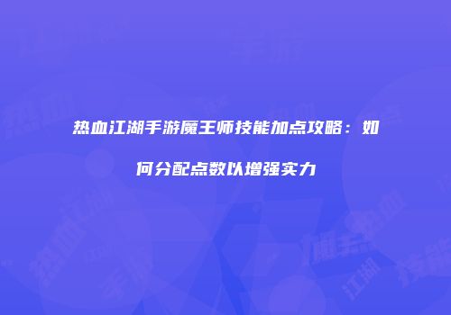 热血江湖手游魔王师技能加点攻略：如何分配点数以增强实力