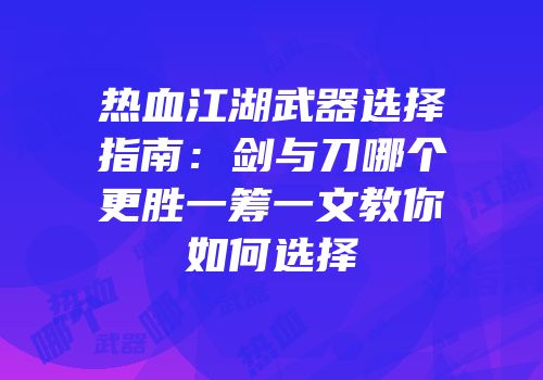 热血江湖武器选择指南：剑与刀哪个更胜一筹一文教你如何选择