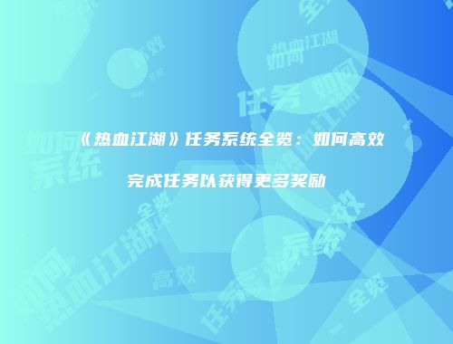 《热血江湖》任务系统全览:如何高效完成任务以获得更多奖励