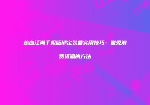 热血江湖手机版绑定装备实用技巧：避免浪费资源的方法