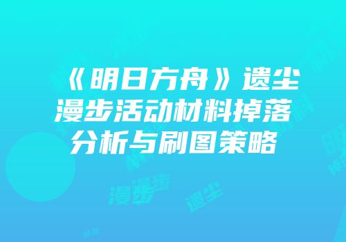 《明日方舟》遗尘漫步活动材料掉落分析与刷图策略