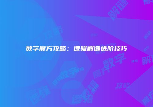 数字魔方攻略：逻辑解谜进阶技巧