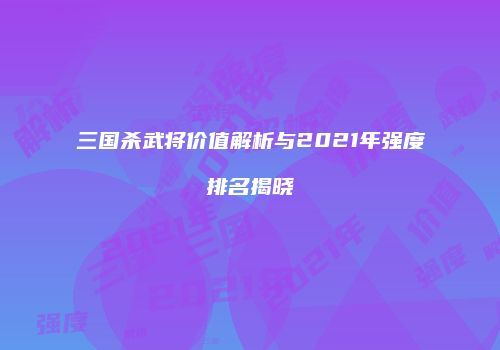 三国杀武将价值解析与2021年强度排名揭晓