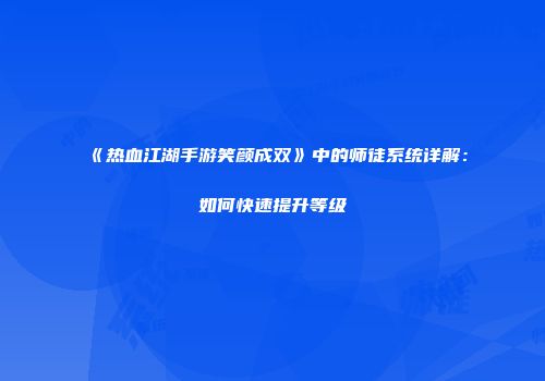 《热血江湖手游笑颜成双》中的师徒系统详解：如何快速提升等级